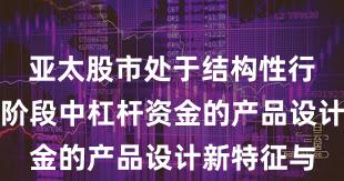 亚太股市处于结构性行情阶段的阶段中杠杆资金的产品设计新特征与