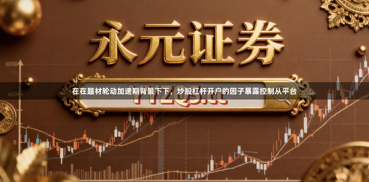 在在题材轮动加速期背景下下，炒股杠杆开户的因子暴露控制从平台