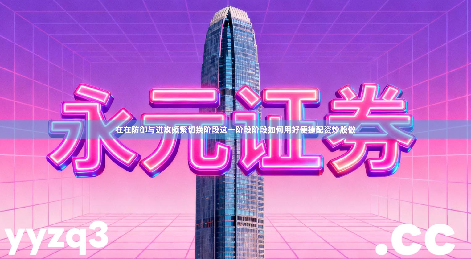 在在防御与进攻频繁切换阶段这一阶段阶段如何用好便捷配资炒股做