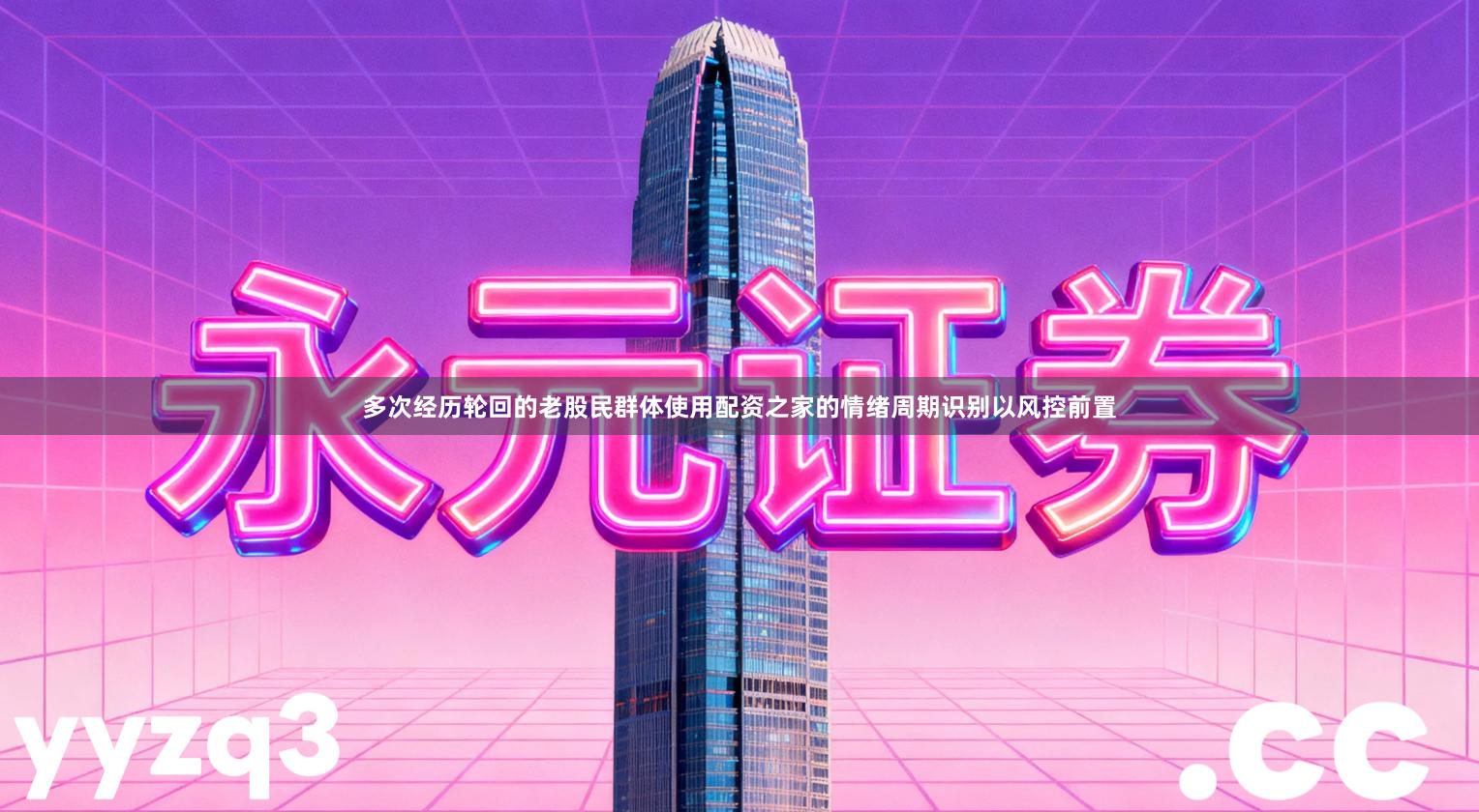 多次经历轮回的老股民群体使用配资之家的情绪周期识别以风控前置