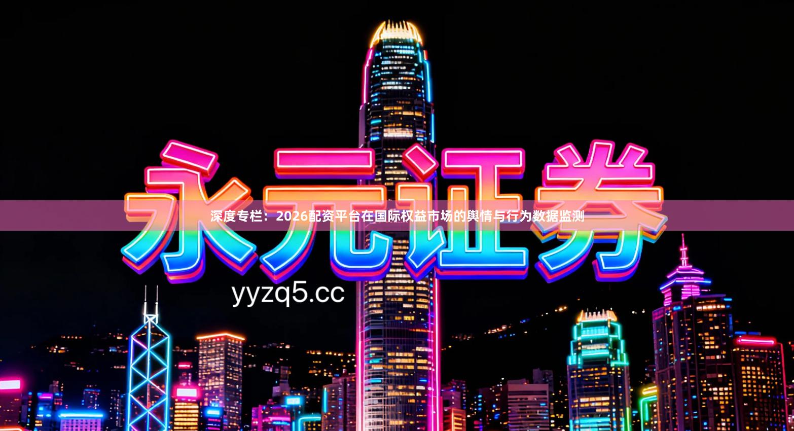 深度专栏：2026配资平台在国际权益市场的舆情与行为数据监测