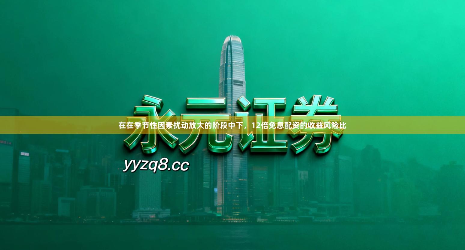 在在季节性因素扰动放大的阶段中下，12倍免息配资的收益风险比